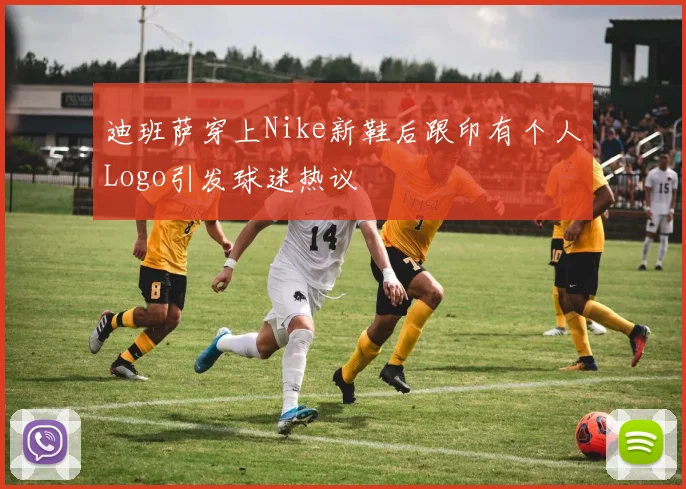 迪班萨穿上Nike新鞋后跟印有个人Logo引发球迷热议