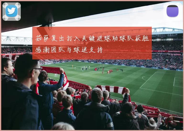 茹萨复出打入关键进球助球队获胜感谢团队与球迷支持