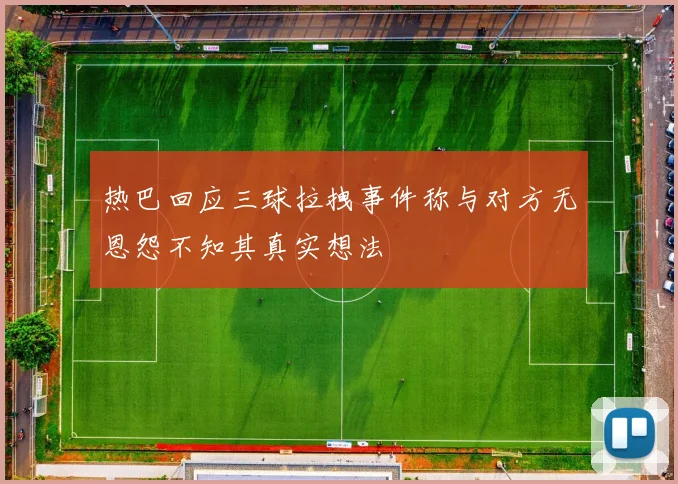 热巴回应三球拉拽事件称与对方无恩怨不知其真实想法