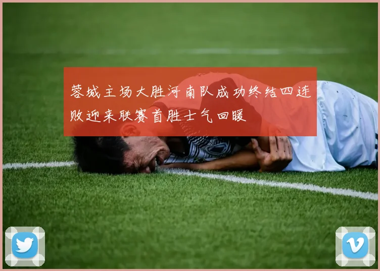 蓉城主场大胜河南队成功终结四连败迎来联赛首胜士气回暖