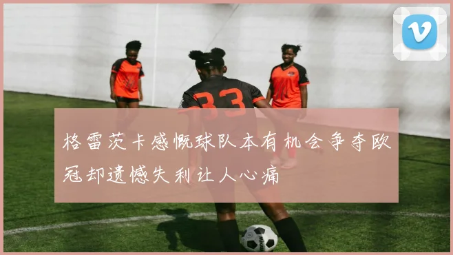 格雷茨卡感慨球队本有机会争夺欧冠却遗憾失利让人心痛