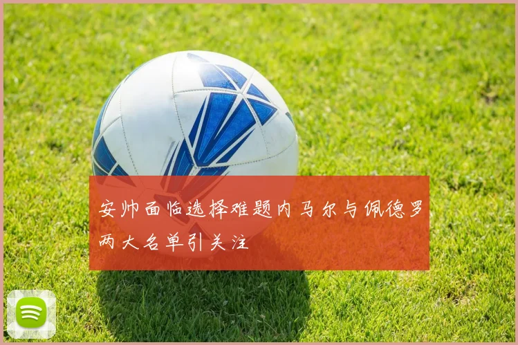 安帅面临选择难题内马尔与佩德罗两大名单引关注