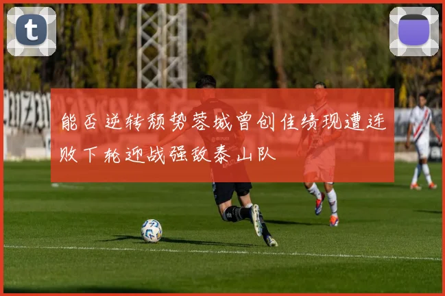 能否逆转颓势蓉城曾创佳绩现遭连败下轮迎战强敌泰山队