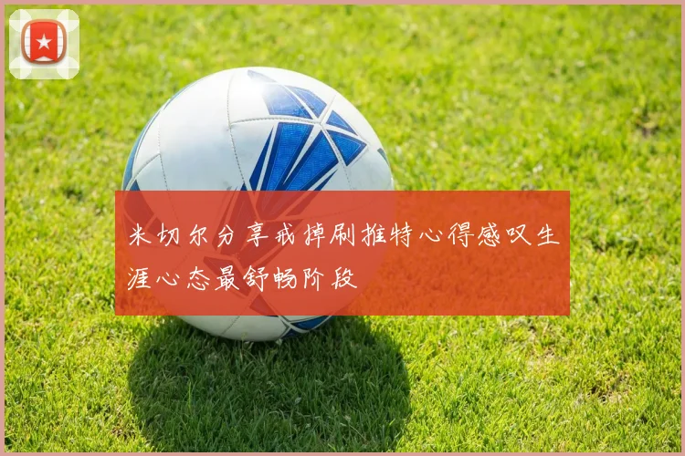 米切尔分享戒掉刷推特心得感叹生涯心态最舒畅阶段