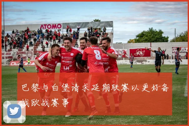 巴黎与白堡请求延期联赛以更好备战欧战赛事