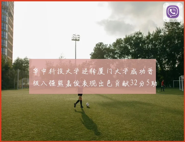 华中科技大学逆转厦门大学成功晋级八强熊嘉俊表现出色贡献32分5助攻5抢断