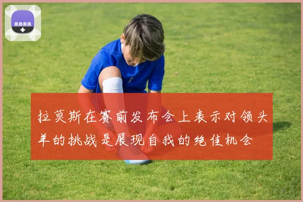 拉莫斯在赛前发布会上表示对领头羊的挑战是展现自我的绝佳机会