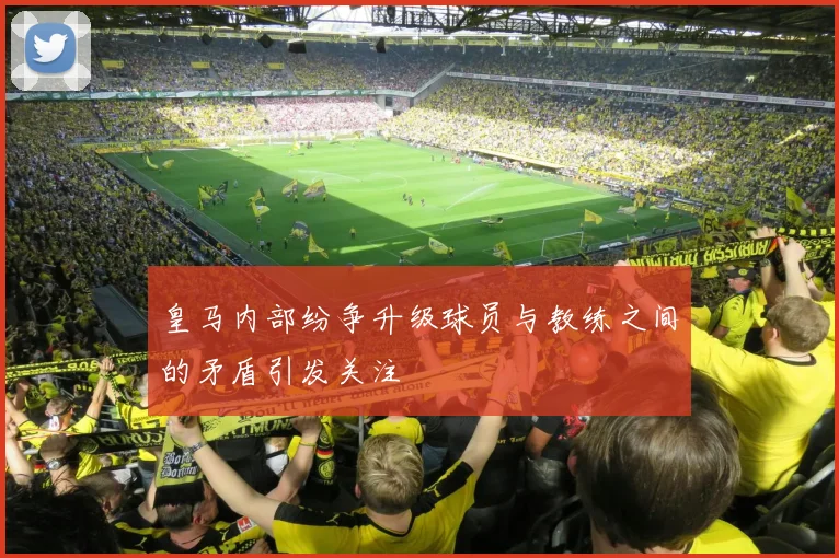 皇马内部纷争升级球员与教练之间的矛盾引发关注