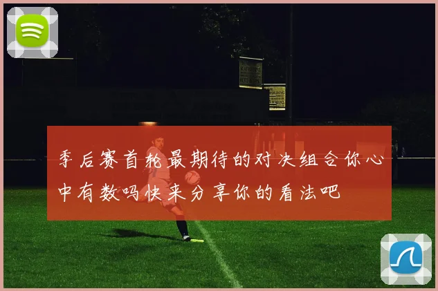 季后赛首轮最期待的对决组合你心中有数吗快来分享你的看法吧