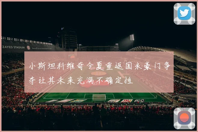 小斯坦科维奇今夏重返国米豪门争夺让其未来充满不确定性