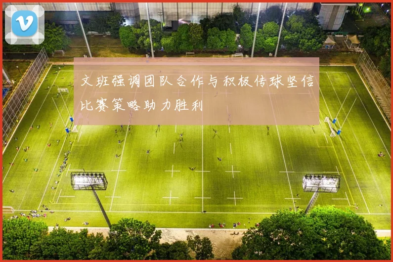 文班强调团队合作与积极传球坚信比赛策略助力胜利