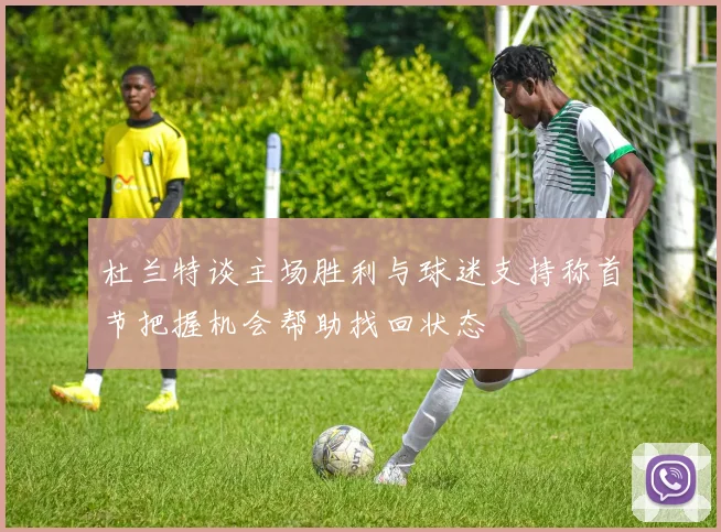 杜兰特谈主场胜利与球迷支持称首节把握机会帮助找回状态