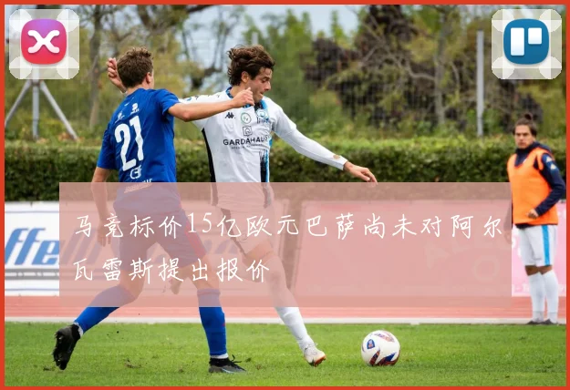 马竞标价15亿欧元巴萨尚未对阿尔瓦雷斯提出报价