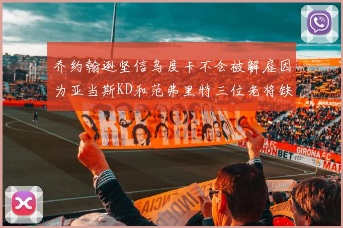 乔约翰逊坚信乌度卡不会被解雇因为亚当斯KD和范弗里特三位老将缺阵