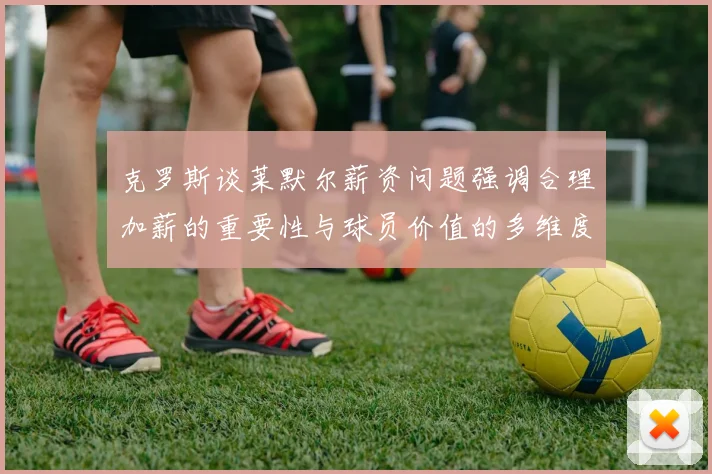 克罗斯谈莱默尔薪资问题强调合理加薪的重要性与球员价值的多维度分析