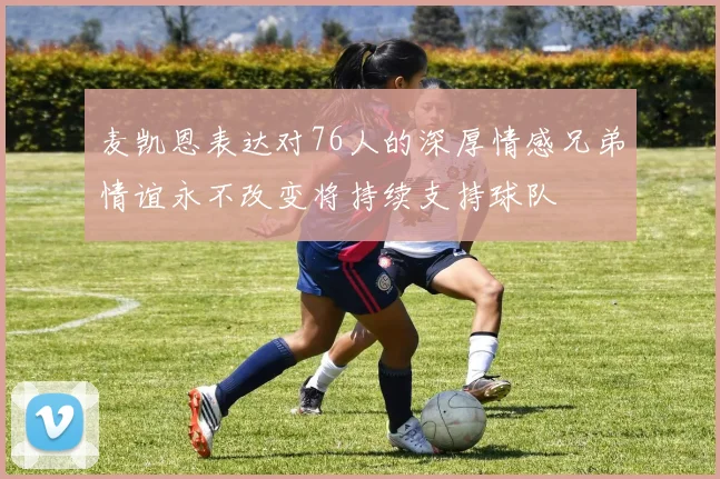 麦凯恩表达对76人的深厚情感兄弟情谊永不改变将持续支持球队