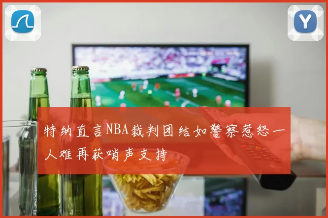 特纳直言NBA裁判团结如警察惹怒一人难再获哨声支持