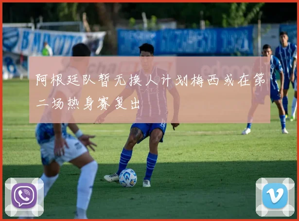 阿根廷队暂无换人计划梅西或在第二场热身赛复出