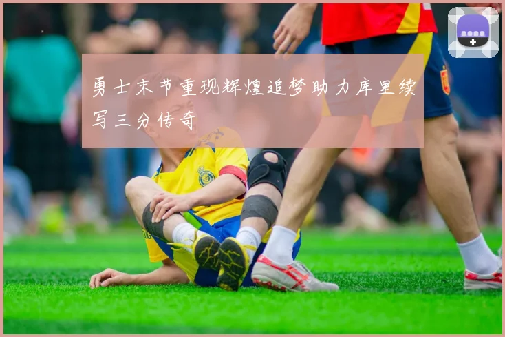 勇士末节重现辉煌追梦助力库里续写三分传奇