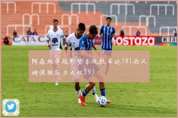 阿森纳争冠形势乐观胜率达581西汉姆保级压力大仅193